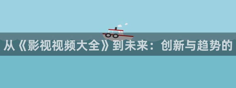草民影院被窝影院午夜：从《影视视频大全》到未来：创新与趋势的