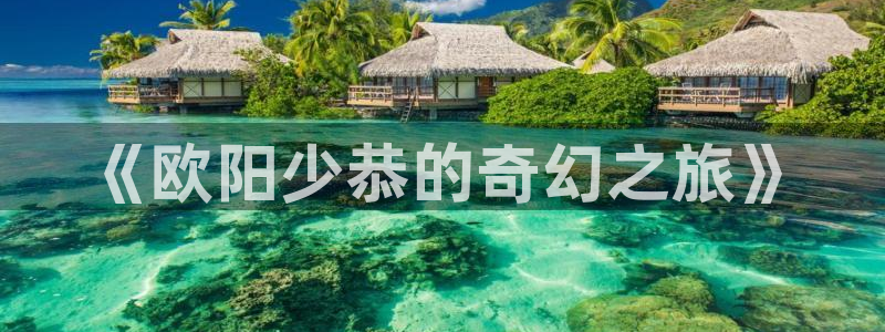 草民福利网：《欧阳少恭的奇幻之旅》